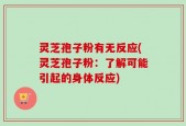 灵芝孢子粉有无反应(灵芝孢子粉：了解可能引起的身体反应)