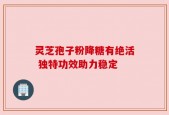 灵芝孢子粉降糖有绝活 独特功效助力稳定