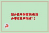 新乡孢子粉哪家好(新乡哪家孢子粉好？)