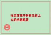 吃灵芝孢子粉有没有上火的问题解答