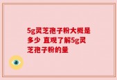 5g灵芝孢子粉大概是多少 直观了解5g灵芝孢子粉的量