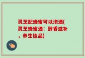 灵芝配蜂蜜可以泡酒(灵芝蜂蜜酒：醇香滋补，养生佳品)