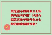 灵芝孢子粉丹参三七粉的功效与作用？详细介绍灵芝孢子粉丹参三七粉的健康保健效果？