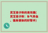 灵芝孢子粉的用效果(灵芝孢子粉：补气养血、强身健体的好帮手)