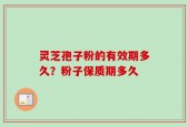 灵芝孢子粉的有效期多久？粉子保质期多久