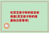 吃灵芝孢子粉的禁忌和用量(灵芝孢子粉的用量和注意事项)