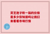 灵芝孢子粉一箱的价格是多少你知道吗让我们来看看市场行情