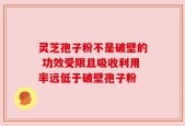 灵芝孢子粉不是破壁的 功效受限且吸收利用率远低于破壁孢子粉