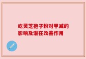 吃灵芝孢子粉对甲减的影响及潜在改善作用