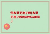 归农灵芝孢子粉(农灵芝孢子粉的功效与用法.)