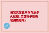 袋装灵芝孢子粉存放多久过期_灵芝孢子粉袋装保质期限)