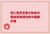 乐仁堂灵芝孢子粉成分探秘其独特功效与健康价值