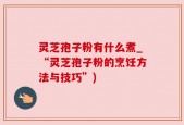灵芝孢子粉有什么煮_“灵芝孢子粉的烹饪方法与技巧”)