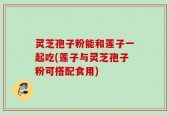 灵芝孢子粉能和莲子一起吃(莲子与灵芝孢子粉可搭配食用)