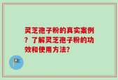 灵芝孢子粉的真实案例？了解灵芝孢子粉的功效和使用方法？