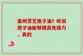 泉州灵芝孢子油？听说孢子油能够提高免疫力，真的