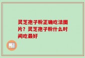 灵芝孢子粉正确吃法图片？灵芝孢子粉什么时间吃最好
