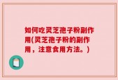 如何吃灵芝孢子粉副作用(灵芝孢子粉的副作用，注意食用方法。)