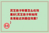 灵芝孢子粉要怎么吃效果好(灵芝孢子粉如何食用能达到最佳效果？)