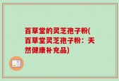 百草堂的灵芝孢子粉(百草堂灵芝孢子粉：天然健康补充品)