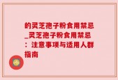 的灵芝孢子粉食用禁忌_灵芝孢子粉食用禁忌：注意事项与适用人群指南