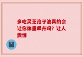 多吃灵芝孢子油真的会让你体重飙升吗？让人震惊