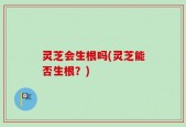 灵芝会生根吗(灵芝能否生根？)