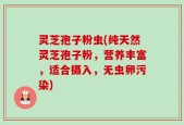 灵芝孢子粉虫(纯天然灵芝孢子粉，营养丰富，适合摄入，无虫卵污染)