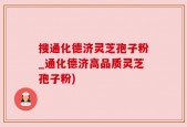 搜通化德济灵芝孢子粉_通化德济高品质灵芝孢子粉)