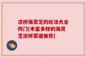 凉拌海灵芝的吃法大全窍门(丰富多样的海灵芝凉拌菜谱推荐)
