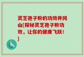 灵芝孢子粉的功效井冈山(探秘灵芝孢子粉功效，让你的健康飞跃！)