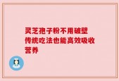 灵芝孢子粉不用破壁 传统吃法也能高效吸收营养