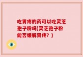 吃胃疼的药可以吃灵芝孢子粉吗(灵芝孢子粉能否缓解胃疼？)