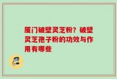 厦门破壁灵芝粉？破壁灵芝孢子粉的功效与作用有哪些