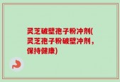灵芝破壁孢子粉冲剂(灵芝孢子粉破壁冲剂，保持健康)