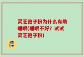 灵芝孢子粉为什么有助睡眠(睡眠不好？试试灵芝孢子粉)