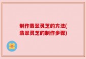 制作翡翠灵芝的方法(翡翠灵芝的制作步骤)
