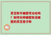 灵芝粉不破壁可以吃吗？如何分辨破壁和没破壁的灵芝孢子粉