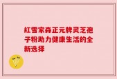 红雪家森正元牌灵芝孢子粉助力健康生活的全新选择