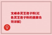 文峰赤灵芝孢子粉(红色灵芝孢子粉的健康功效详解)