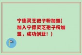 宁德灵芝孢子粉加盟(加入宁德灵芝孢子粉加盟，成功创业！)