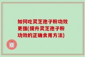 如何吃灵芝孢子粉功效更强(提升灵芝孢子粉功效的正确食用方法)