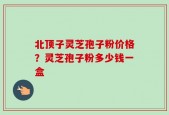 北顶子灵芝孢子粉价格？灵芝孢子粉多少钱一盒