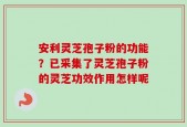 安利灵芝孢子粉的功能？已采集了灵芝孢子粉的灵芝功效作用怎样呢