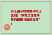灵芝孢子粉碰撞和挤压区别(“探究灵芝孢子粉的碰撞与挤压性质”)