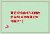 灵芝长好后对方不回收怎么办(未回收灵芝如何解决？)