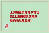 上海破壁灵芝孢子粉功效(上海破壁灵芝孢子粉的功效及益处)