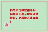 科华灵芝破壁孢子粉(科华灵芝孢子粉经破壁提取，更易被人体吸收)