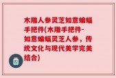 木雕人参灵芝如意蝙蝠手把件(木雕手把件-如意蝙蝠灵芝人参，传统文化与现代美学完美结合)
