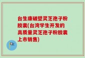 台生康破壁灵芝孢子粉胶囊(台湾学生开发的高质量灵芝孢子粉胶囊上市销售)